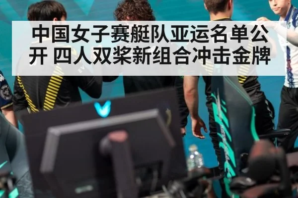 中国女子赛艇队亚运名单公开 四人双桨新组合冲击金牌