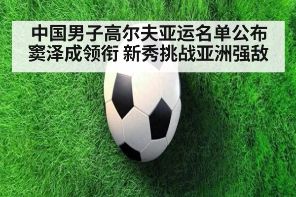 中国男子高尔夫亚运名单公布 窦泽成领衔 新秀挑战亚洲强敌