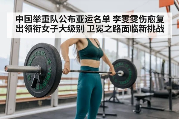 中国举重队公布亚运名单 李雯雯伤愈复出领衔女子大级别 卫冕之路面临新挑战