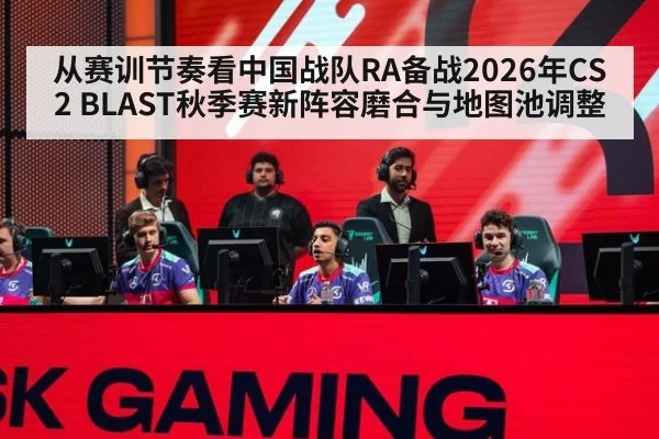 从赛训节奏看中国战队RA备战2026年CS2 BLAST秋季赛新阵容磨合与地图池调整